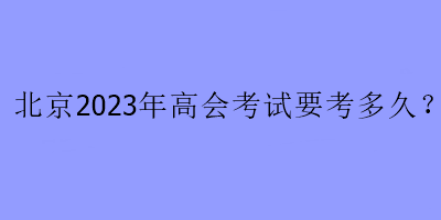 北京2023年高會考試要考多久？