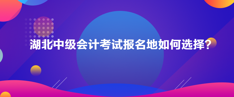 湖北中級會計(jì)考試報名地如何選擇？