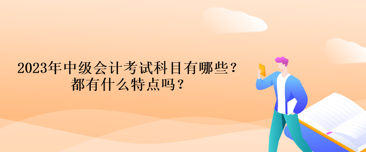 2023年中級(jí)會(huì)計(jì)考試科目有哪些？都有什么特點(diǎn)嗎？