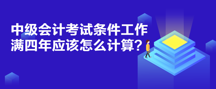 中級(jí)會(huì)計(jì)考試條件工作滿四年應(yīng)該怎么計(jì)算？