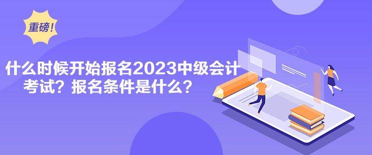 什么時(shí)候開始報(bào)名2023中級(jí)會(huì)計(jì)考試？報(bào)名條件是什么？