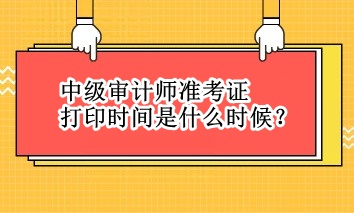 中級(jí)審計(jì)師準(zhǔn)考證打印時(shí)間是什么時(shí)候？