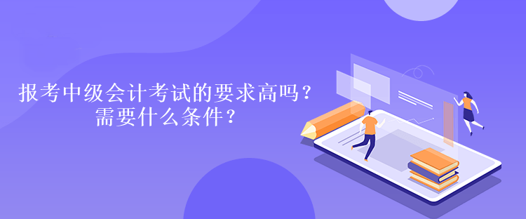 報(bào)考中級(jí)會(huì)計(jì)考試的要求高嗎？需要什么條件？