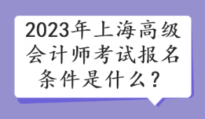 2023年上海高級會(huì)計(jì)師考試報(bào)名條件是什么？