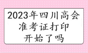 2023年四川高會準(zhǔn)考證打印開始了嗎