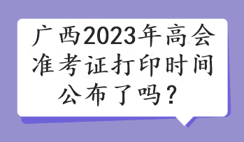 廣西2023年高會準考證打印時間公布了嗎？