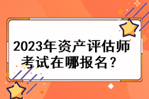 2023年資產(chǎn)評估師考試在哪報名？