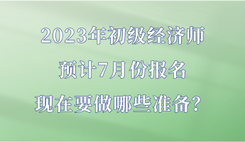 2023年初級經濟師預計7月份報名 現在要做哪些準備？