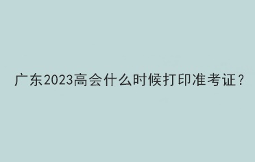 廣東2023高會(huì)什么時(shí)候打印準(zhǔn)考證？