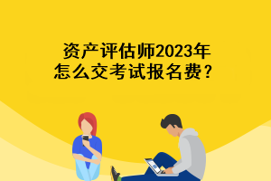 資產(chǎn)評估師2023年怎么交考試報名費？