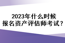 2023年什么時(shí)候報(bào)名資產(chǎn)評(píng)估師考試？