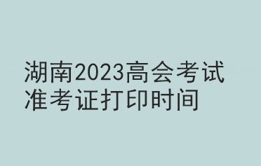 湖南2023高會考試準(zhǔn)考證打印時間