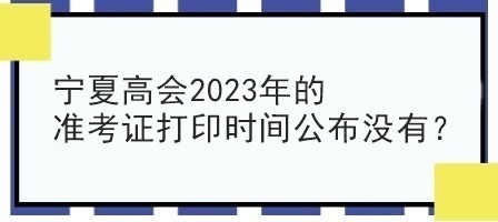 寧夏高會2023年的準(zhǔn)考證打印時間公布沒有？