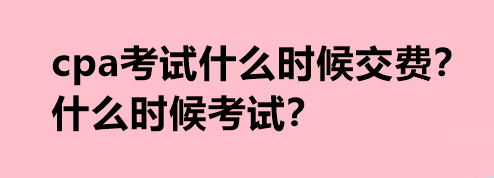 cpa考試什么時候交費？什么時候考試？