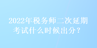 2022年稅務(wù)師二次延期考試什么時候出分？