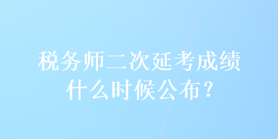 稅務(wù)師二次延考成績(jī)什么時(shí)候公布？