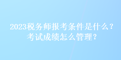 2023稅務師報考條件是什么？考試成績怎么管理？