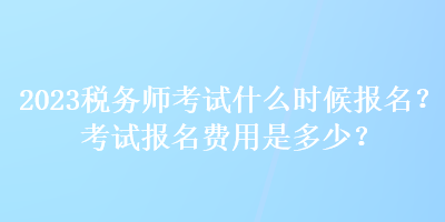 2023稅務(wù)師考試什么時(shí)候報(bào)名？考試報(bào)名費(fèi)用是多少？