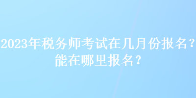 2023年稅務(wù)師考試在幾月份報(bào)名？能在哪里報(bào)名？