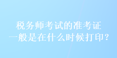 稅務(wù)師考試的準(zhǔn)考證一般是在什么時(shí)候打印？