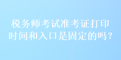 稅務(wù)師考試準(zhǔn)考證打印時(shí)間和入口是固定的嗎？