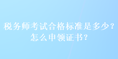 稅務(wù)師考試合格標準是多少？怎么申領(lǐng)證書？