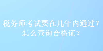 稅務(wù)師考試要在幾年內(nèi)通過？怎么查詢合格證？