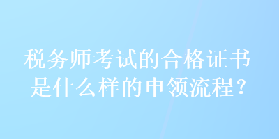 稅務(wù)師考試的合格證書(shū)是什么樣的申領(lǐng)流程？