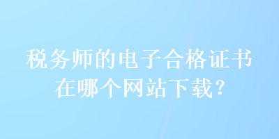 稅務師的電子合格證書在哪個網(wǎng)站下載？