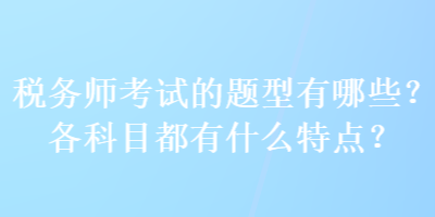 稅務(wù)師考試的題型有哪些？各科目都有什么特點(diǎn)？