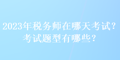 2023年稅務(wù)師在哪天考試？考試題型有哪些？