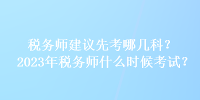 稅務(wù)師建議先考哪幾科？2023年稅務(wù)師什么時候考試？