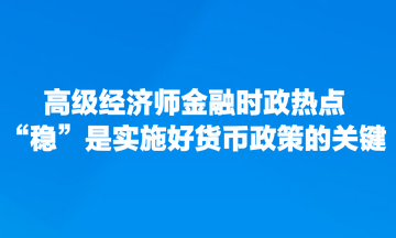 高級(jí)經(jīng)濟(jì)師金融時(shí)政熱點(diǎn)：“穩(wěn)”是實(shí)施好貨幣政策的關(guān)鍵