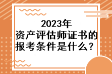 2023年資產(chǎn)評(píng)估師證書的報(bào)考條件是什么？