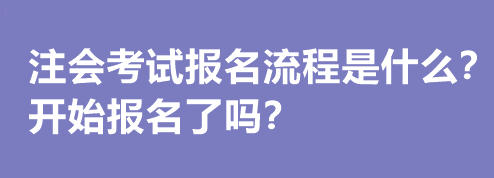 注會(huì)考試報(bào)名流程是什么？開(kāi)始報(bào)名了嗎？