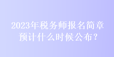 2023年稅務(wù)師報(bào)名簡(jiǎn)章預(yù)計(jì)什么時(shí)候公布？