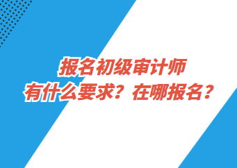 報名初級審計師有什么要求？在哪報名？