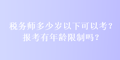 稅務(wù)師多少歲以下可以考？報(bào)考有年齡限制嗎？