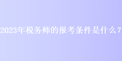 2023年稅務(wù)師的報(bào)考條件是什么？