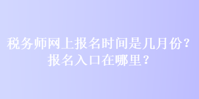 稅務(wù)師網(wǎng)上報(bào)名時(shí)間是幾月份？報(bào)名入口在哪里？