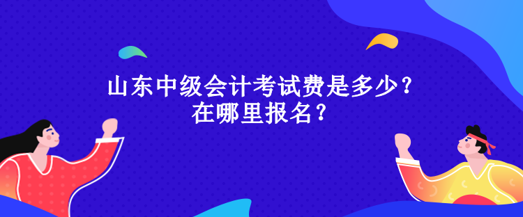 山東中級會(huì)計(jì)考試費(fèi)是多少？在哪里報(bào)名？