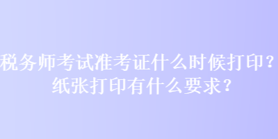 稅務(wù)師考試準(zhǔn)考證什么時(shí)候打印？紙張打印有什么要求？