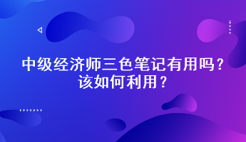 中級經(jīng)濟師三色筆記有用嗎？該如何利用？