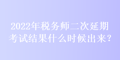 2022年稅務(wù)師二次延期考試結(jié)果什么時候出來？