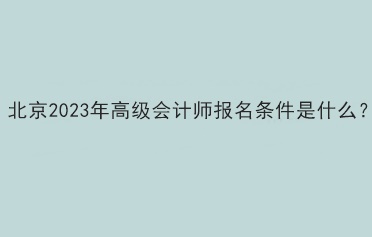 北京2023年高級(jí)會(huì)計(jì)師報(bào)名條件是什么？