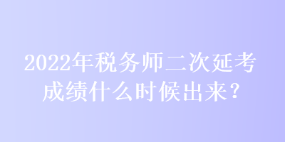 2022年稅務(wù)師二次延考成績(jī)什么時(shí)候出來？