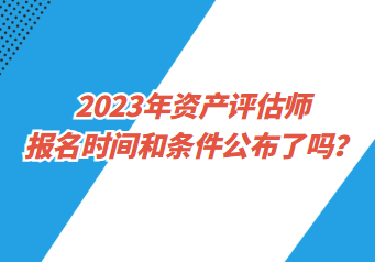 2023年資產(chǎn)評估師報名時間和條件公布了嗎？