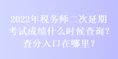 2022年稅務(wù)師二次延期考試成績(jī)什么時(shí)候查詢？查分入口在哪里？