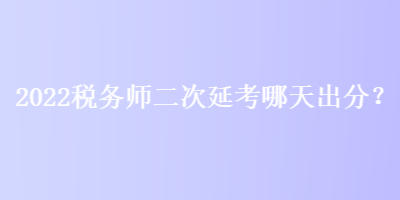 2022稅務(wù)師二次延考哪天出分？