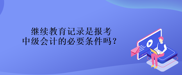 繼續(xù)教育記錄是報(bào)考中級(jí)會(huì)計(jì)的必要條件嗎？